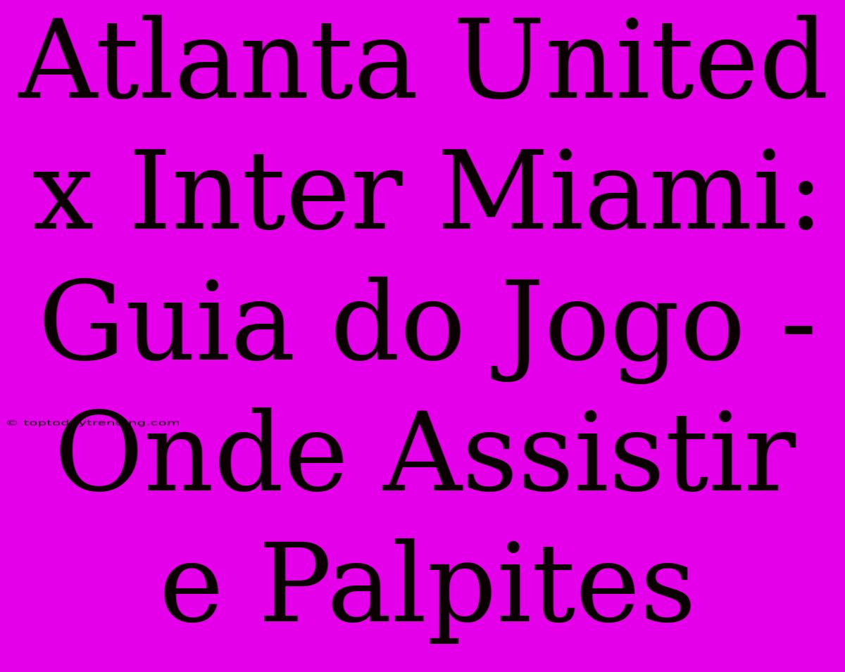 Atlanta United X Inter Miami: Guia Do Jogo - Onde Assistir E Palpites