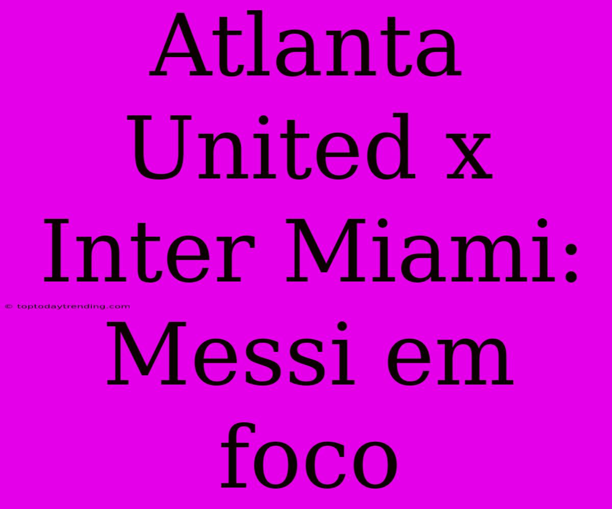 Atlanta United X Inter Miami: Messi Em Foco