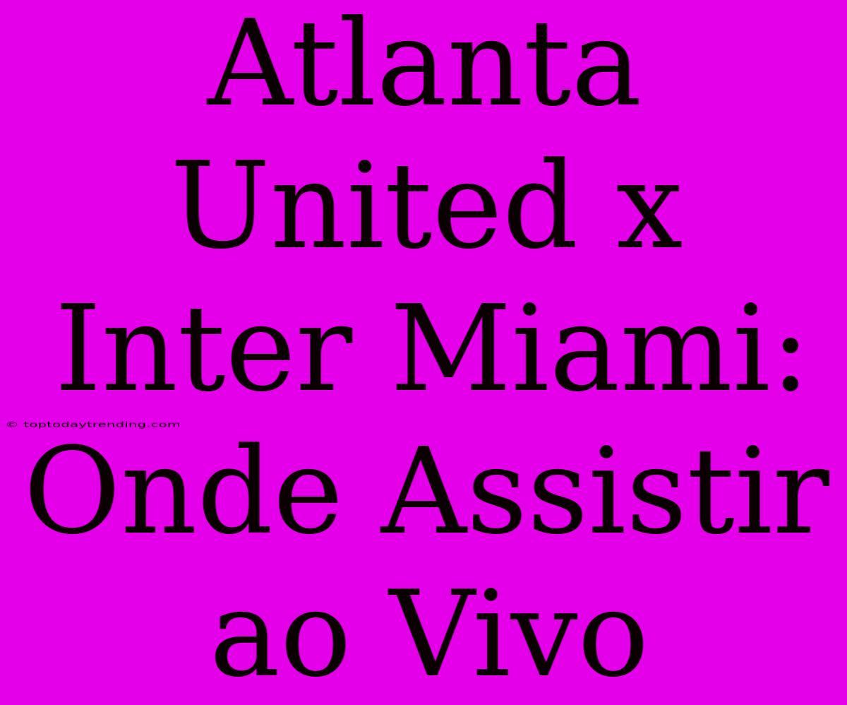 Atlanta United X Inter Miami: Onde Assistir Ao Vivo