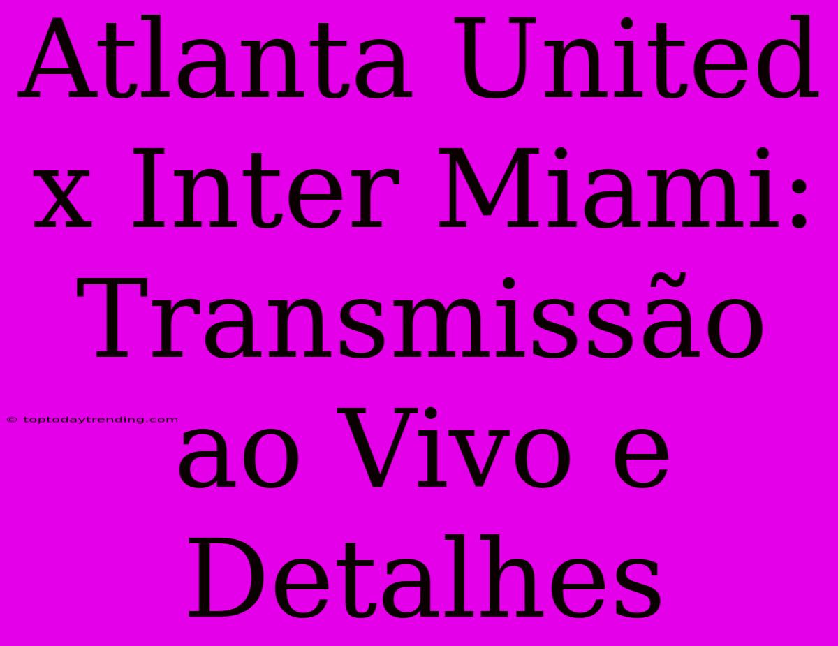 Atlanta United X Inter Miami: Transmissão Ao Vivo E Detalhes