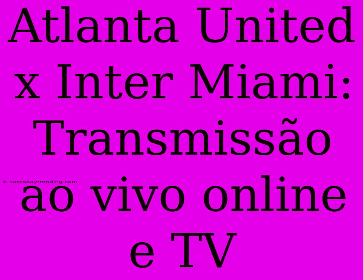 Atlanta United X Inter Miami: Transmissão Ao Vivo Online E TV