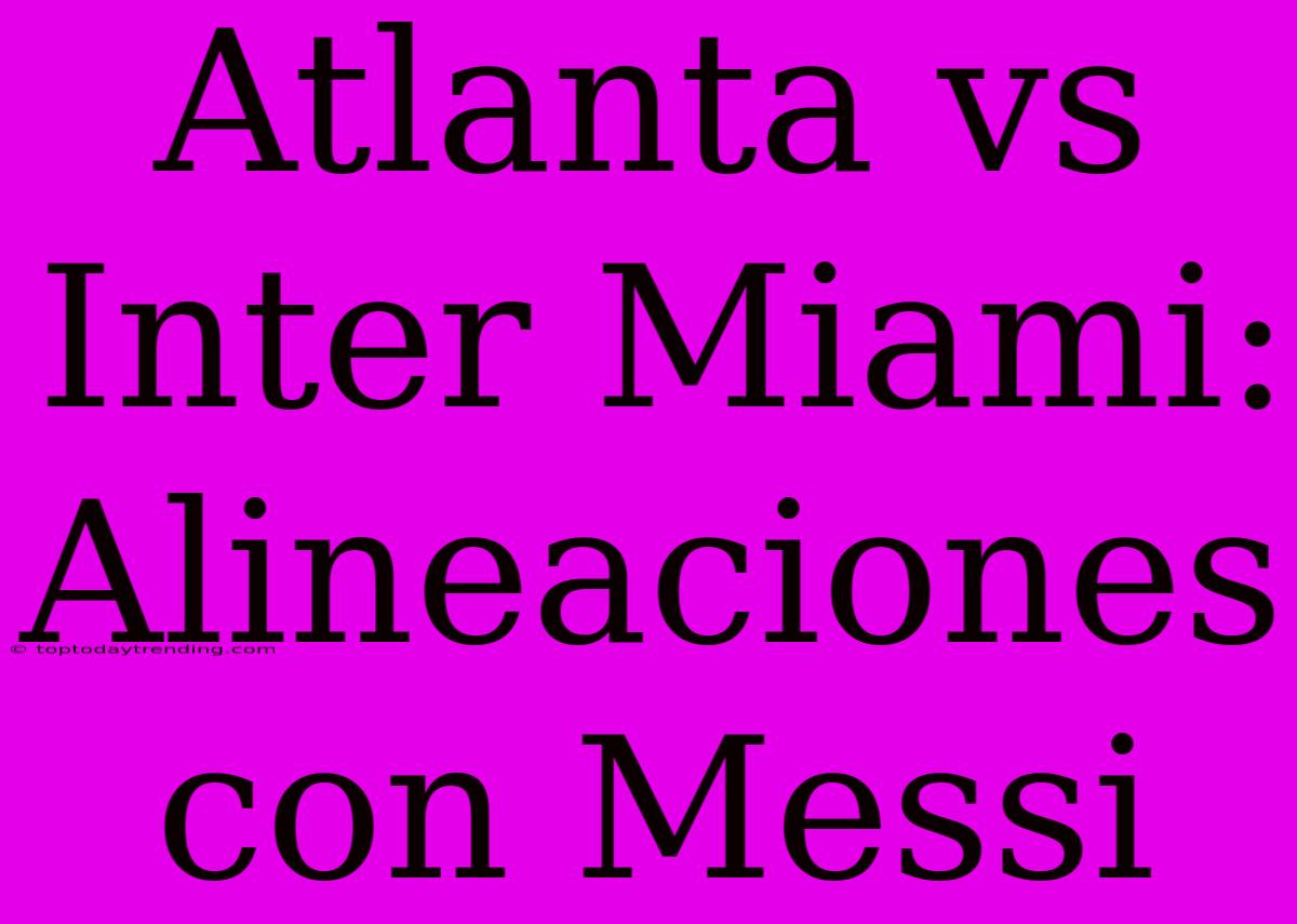 Atlanta Vs Inter Miami: Alineaciones Con Messi