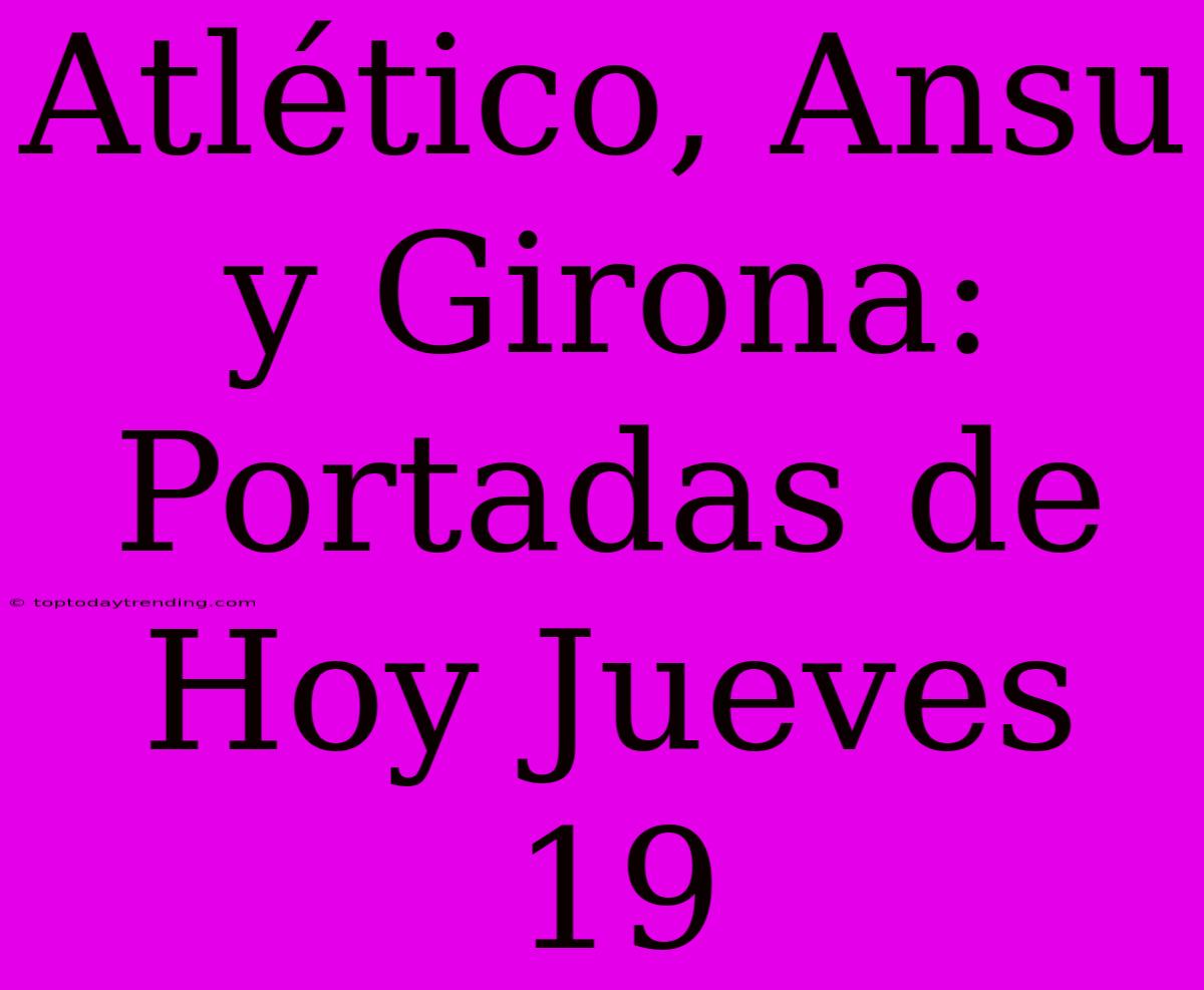 Atlético, Ansu Y Girona: Portadas De Hoy Jueves 19