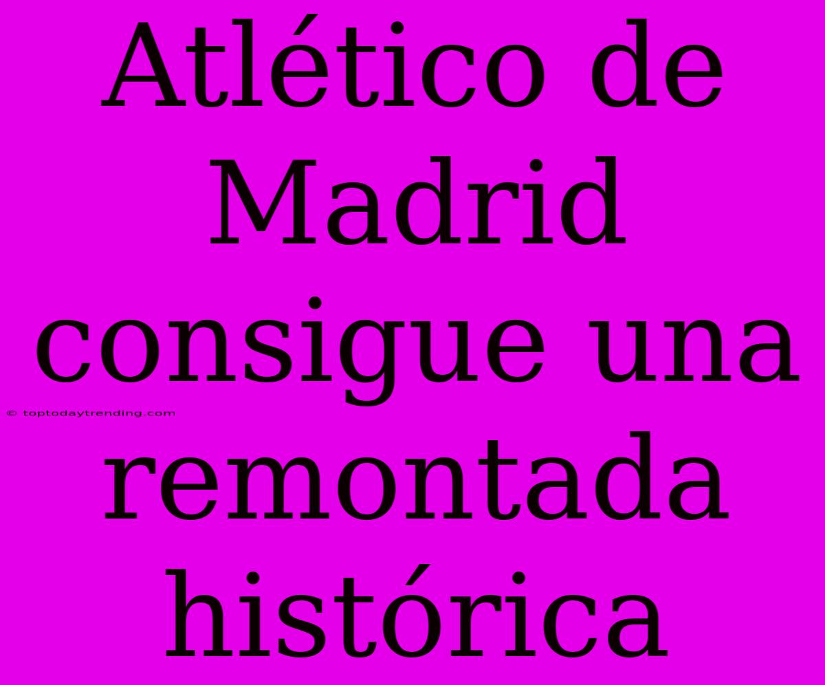 Atlético De Madrid Consigue Una Remontada Histórica