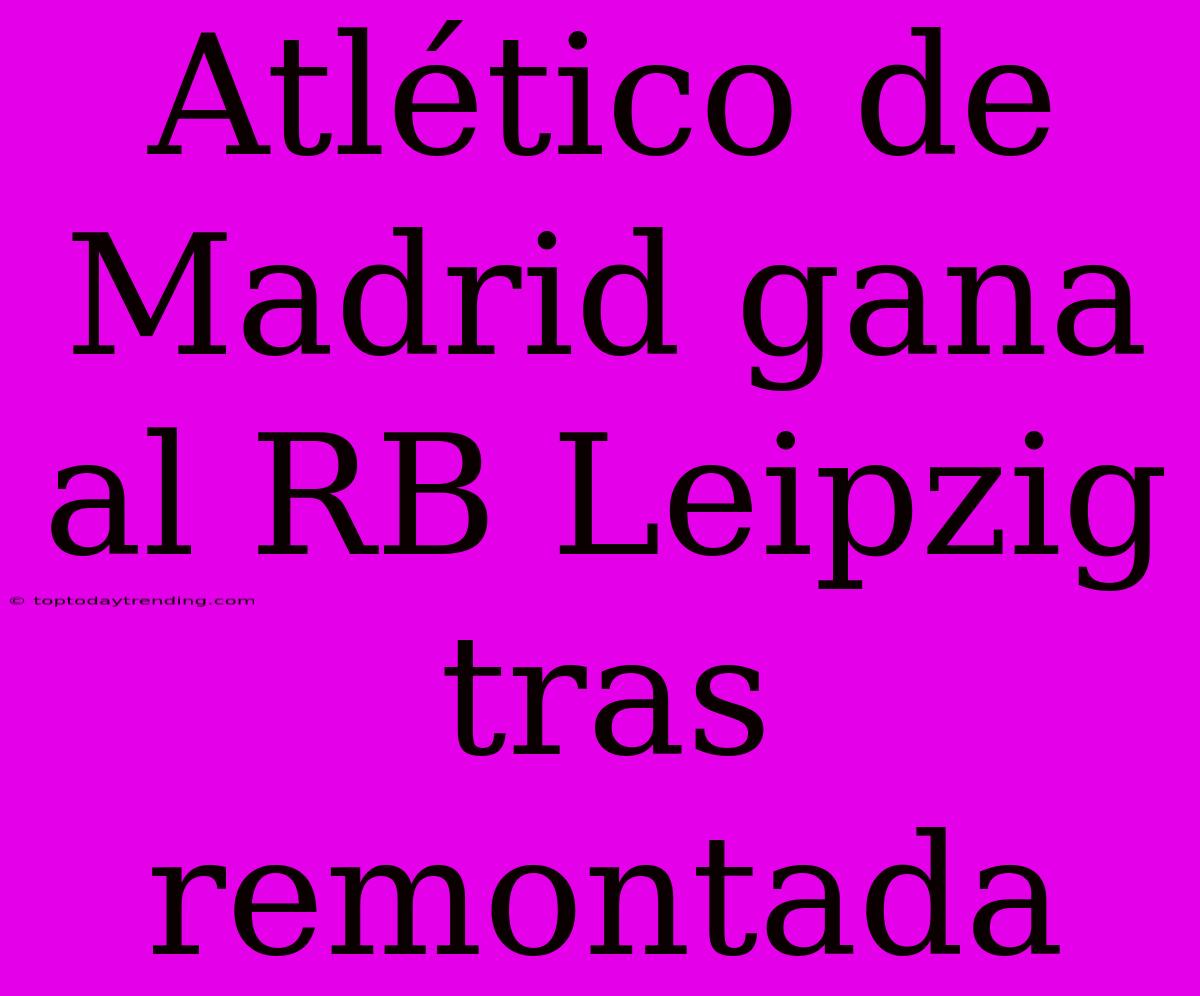 Atlético De Madrid Gana Al RB Leipzig Tras Remontada