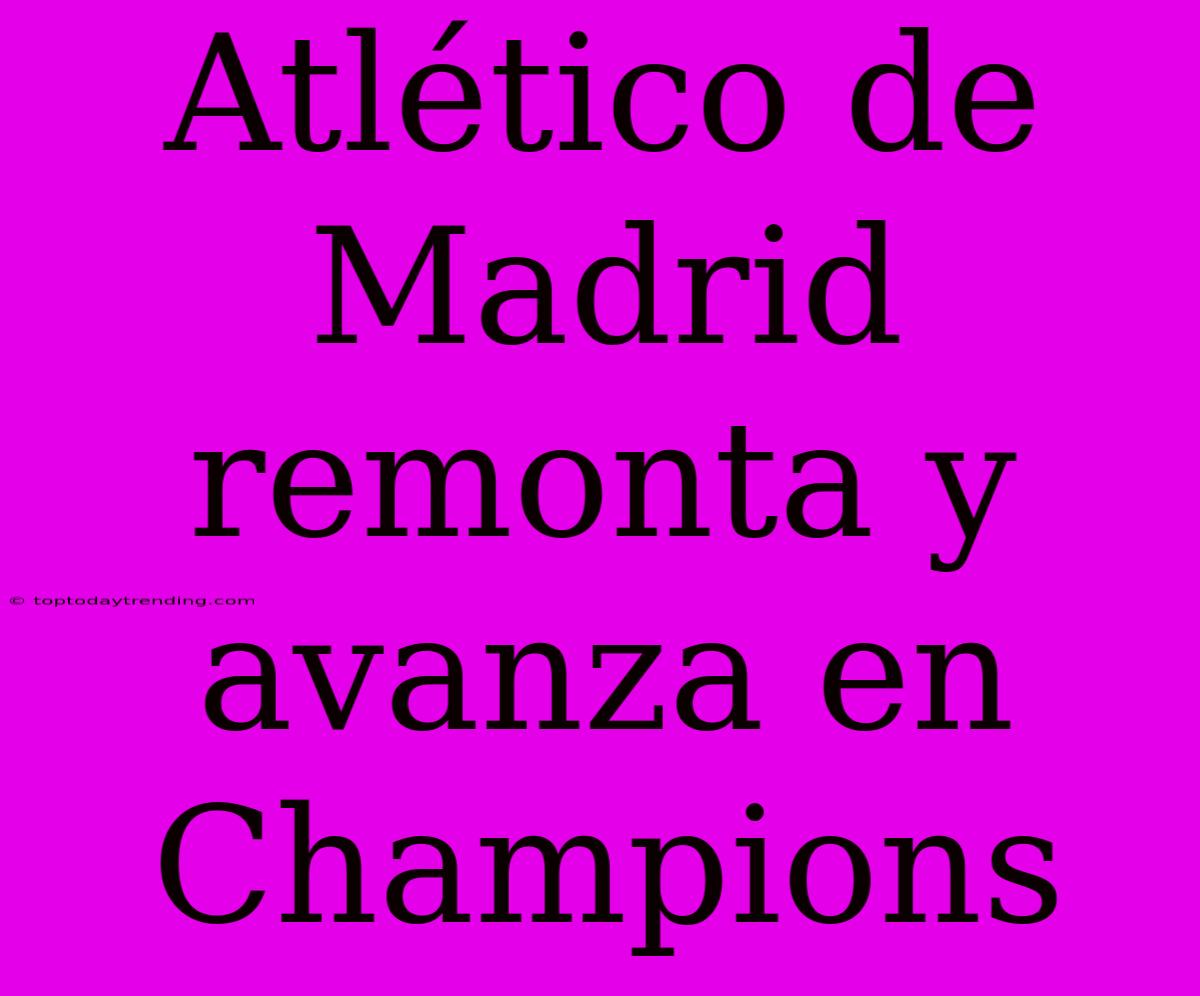 Atlético De Madrid Remonta Y Avanza En Champions