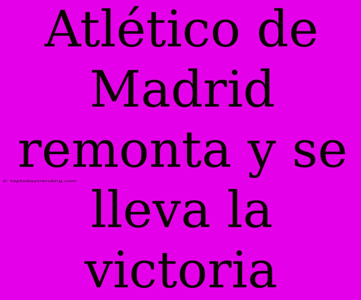 Atlético De Madrid Remonta Y Se Lleva La Victoria