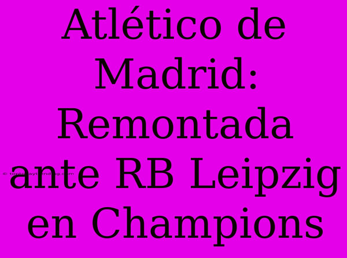 Atlético De Madrid: Remontada Ante RB Leipzig En Champions