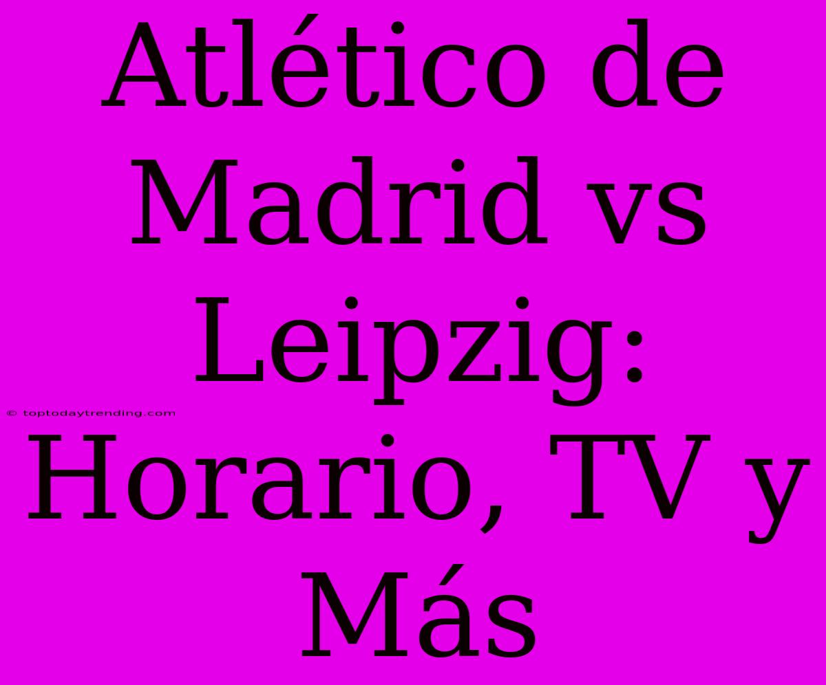 Atlético De Madrid Vs Leipzig: Horario, TV Y Más