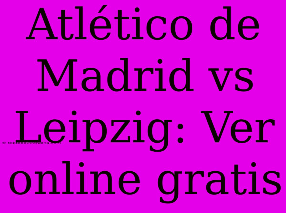 Atlético De Madrid Vs Leipzig: Ver Online Gratis