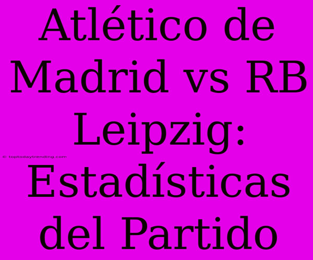 Atlético De Madrid Vs RB Leipzig: Estadísticas Del Partido