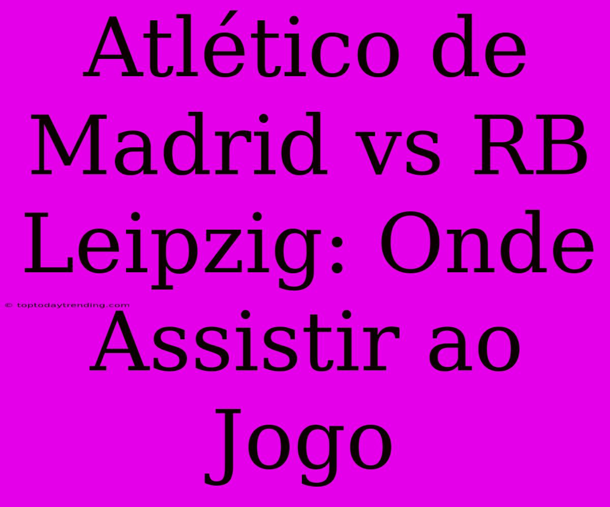 Atlético De Madrid Vs RB Leipzig: Onde Assistir Ao Jogo