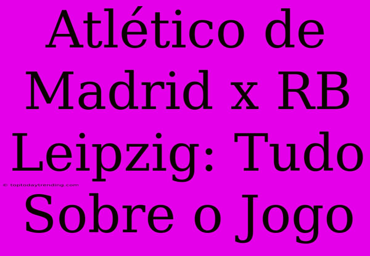 Atlético De Madrid X RB Leipzig: Tudo Sobre O Jogo