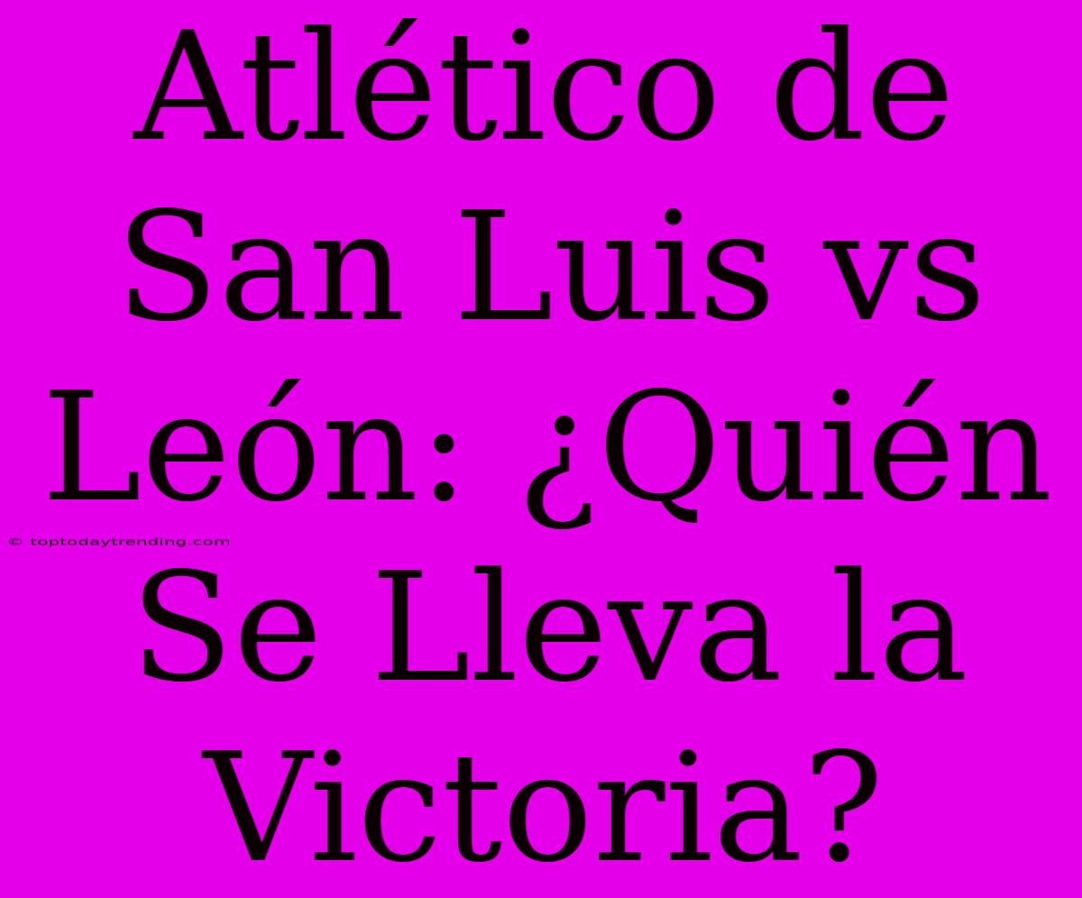 Atlético De San Luis Vs León: ¿Quién Se Lleva La Victoria?