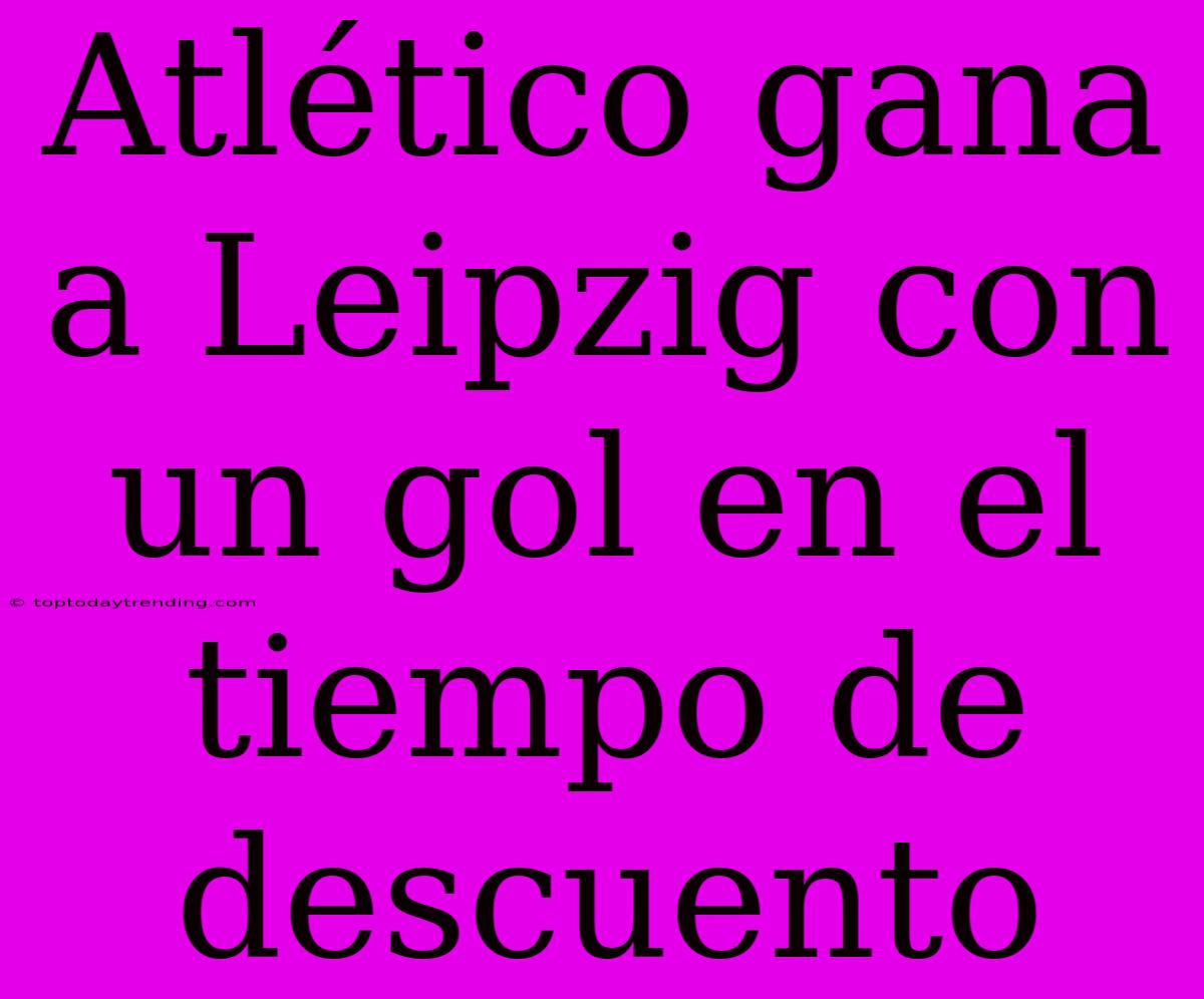 Atlético Gana A Leipzig Con Un Gol En El Tiempo De Descuento