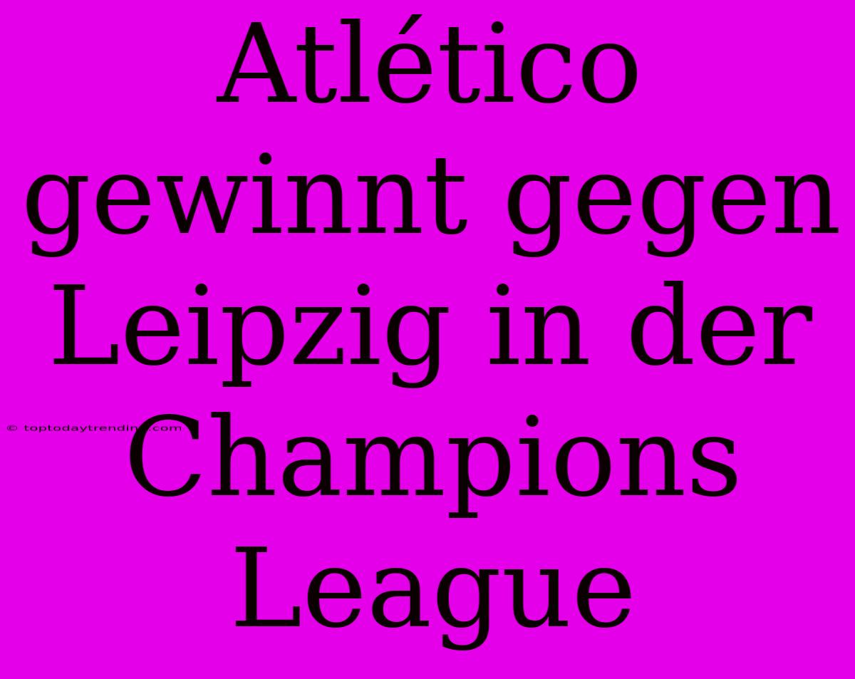 Atlético Gewinnt Gegen Leipzig In Der Champions League