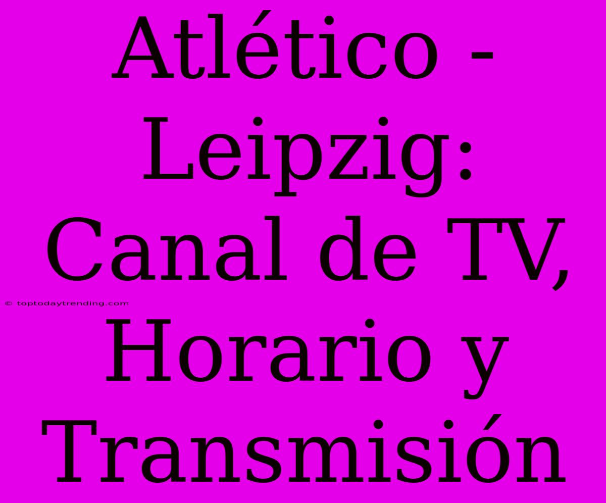 Atlético - Leipzig: Canal De TV, Horario Y Transmisión