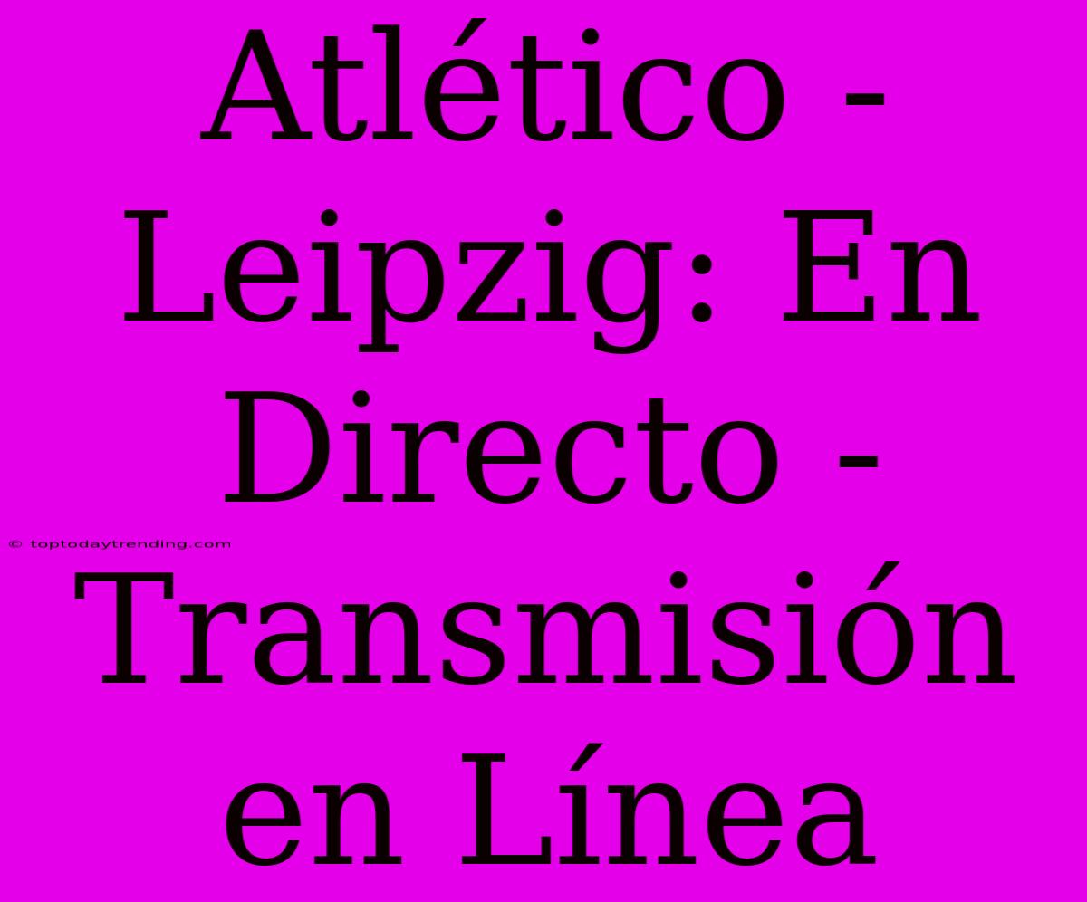 Atlético - Leipzig: En Directo - Transmisión En Línea