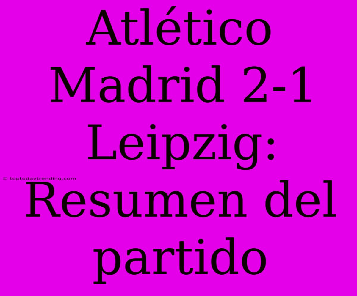 Atlético Madrid 2-1 Leipzig: Resumen Del Partido