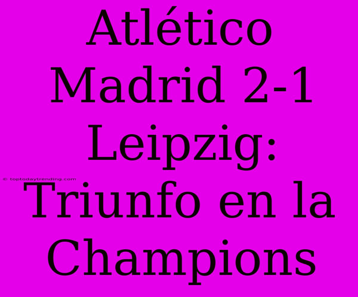 Atlético Madrid 2-1 Leipzig: Triunfo En La Champions