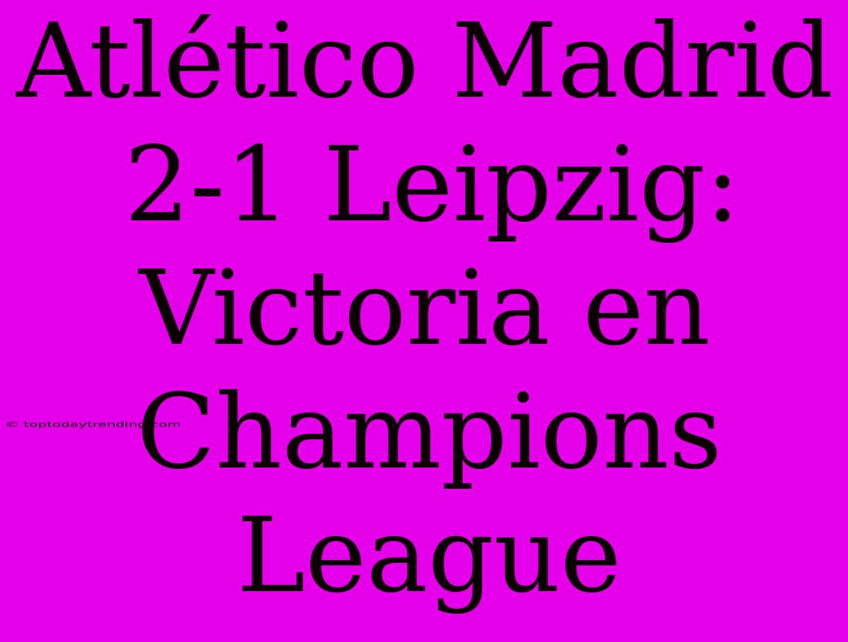 Atlético Madrid 2-1 Leipzig: Victoria En Champions League