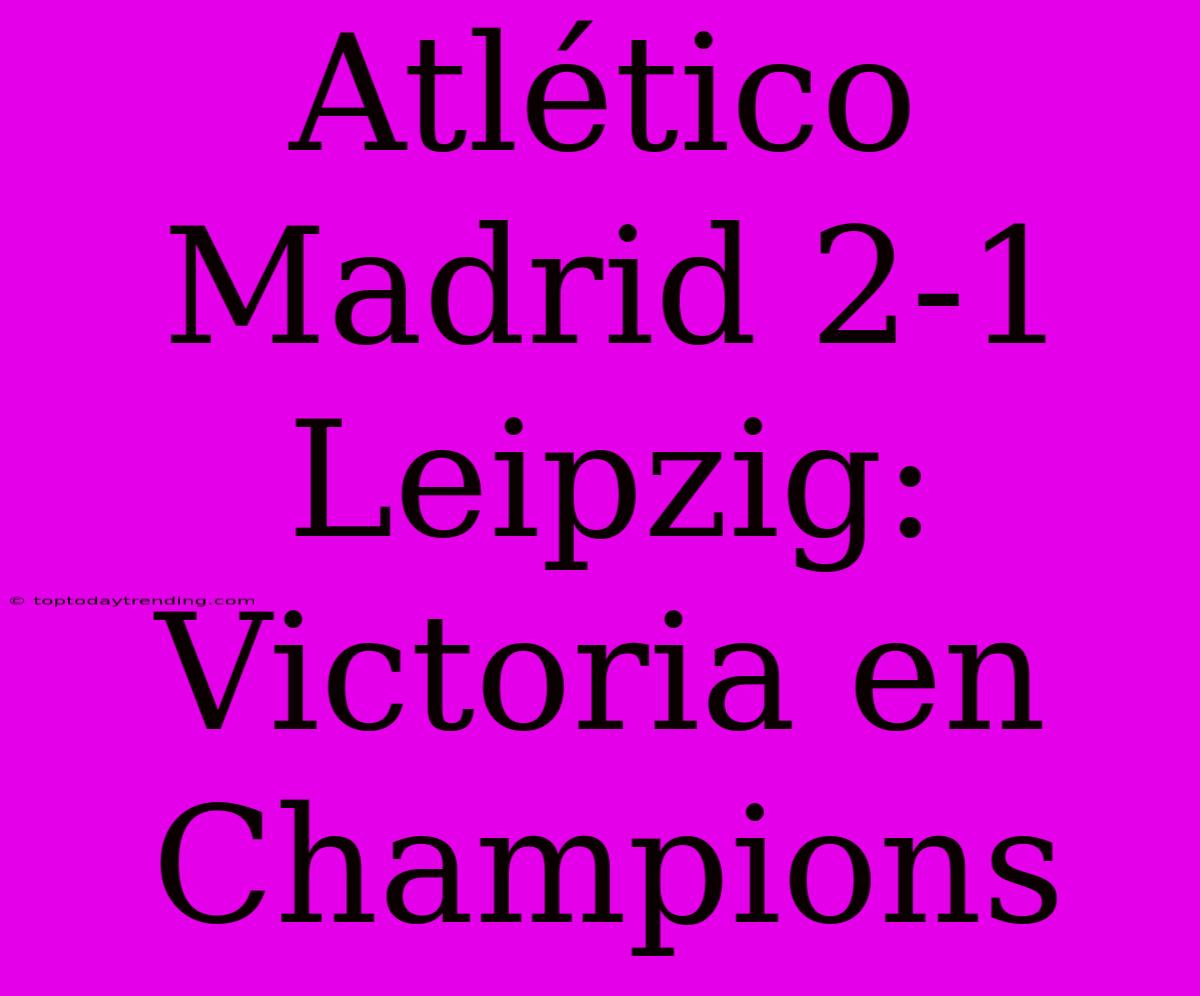 Atlético Madrid 2-1 Leipzig: Victoria En Champions