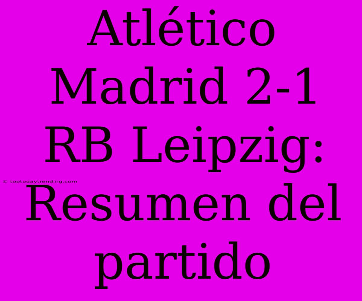 Atlético Madrid 2-1 RB Leipzig: Resumen Del Partido