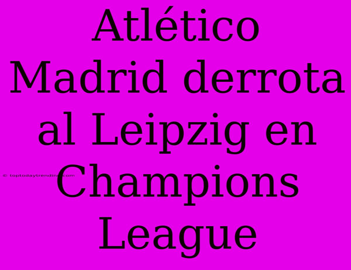 Atlético Madrid Derrota Al Leipzig En Champions League