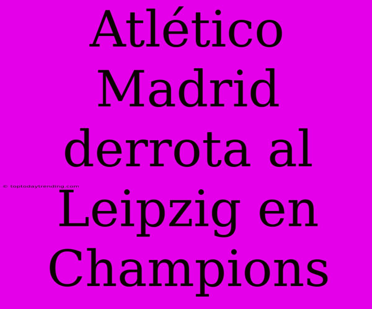 Atlético Madrid Derrota Al Leipzig En Champions