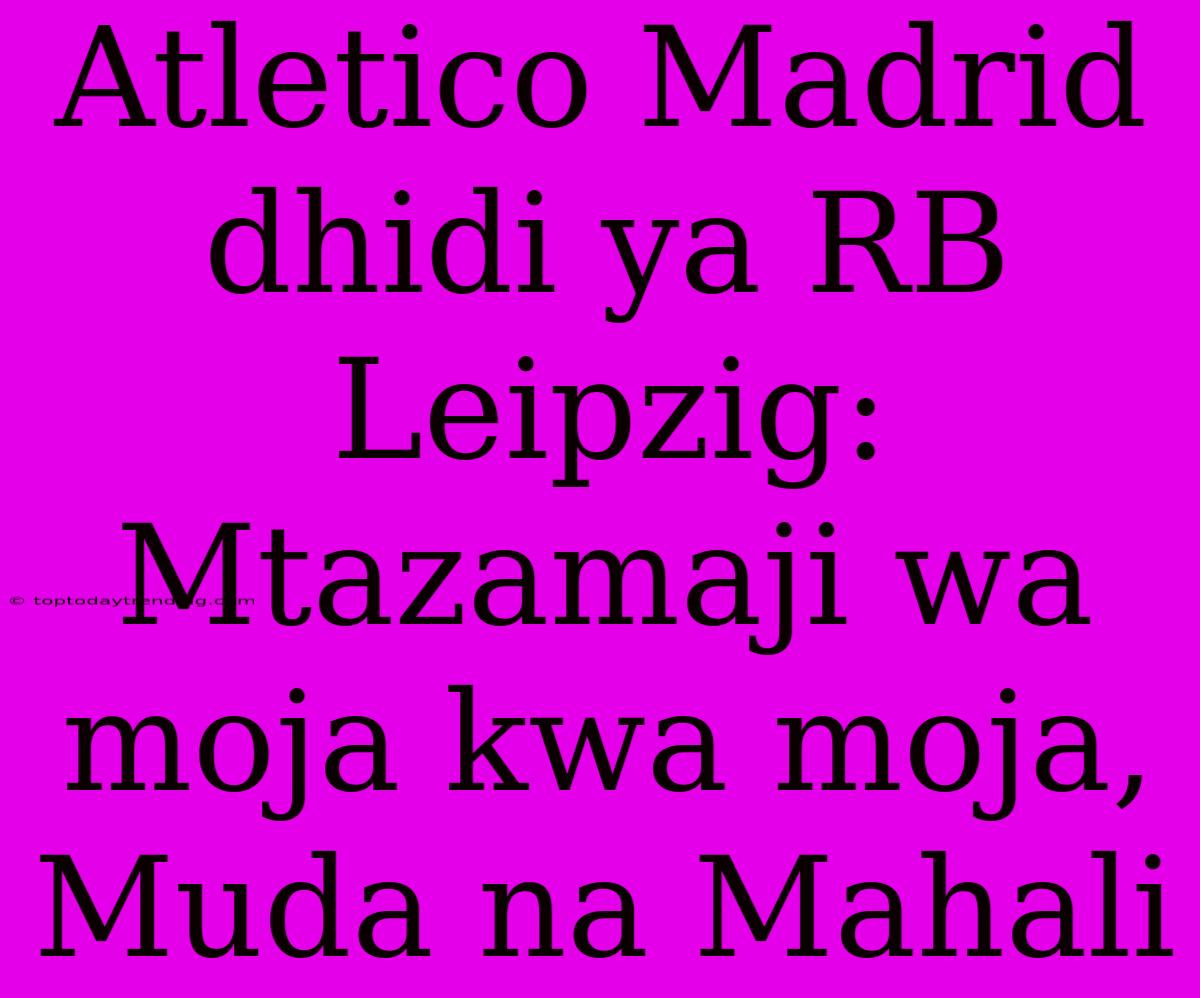 Atletico Madrid Dhidi Ya RB Leipzig: Mtazamaji Wa Moja Kwa Moja, Muda Na Mahali