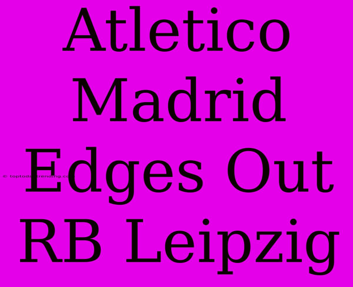 Atletico Madrid Edges Out RB Leipzig