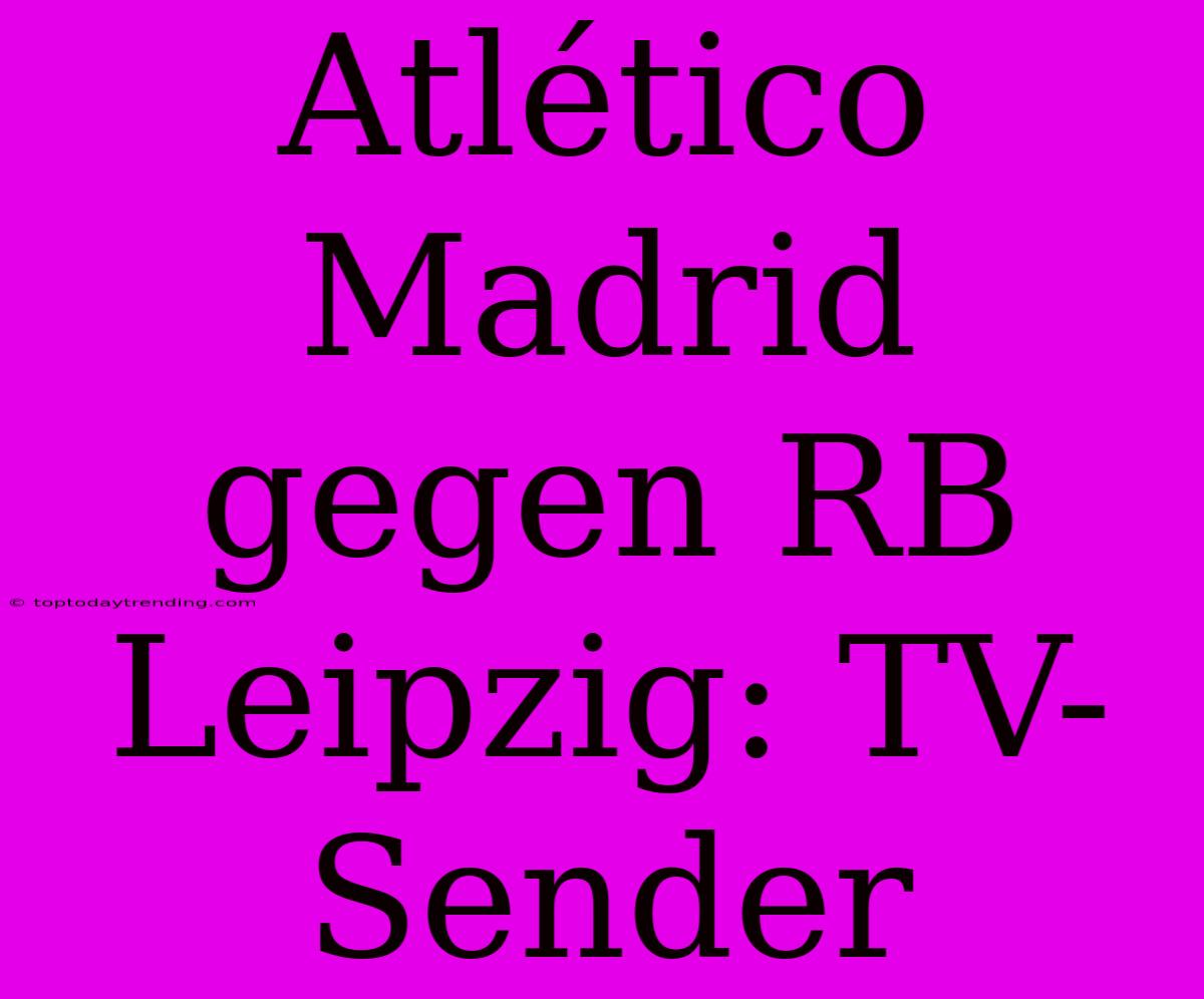 Atlético Madrid Gegen RB Leipzig: TV-Sender