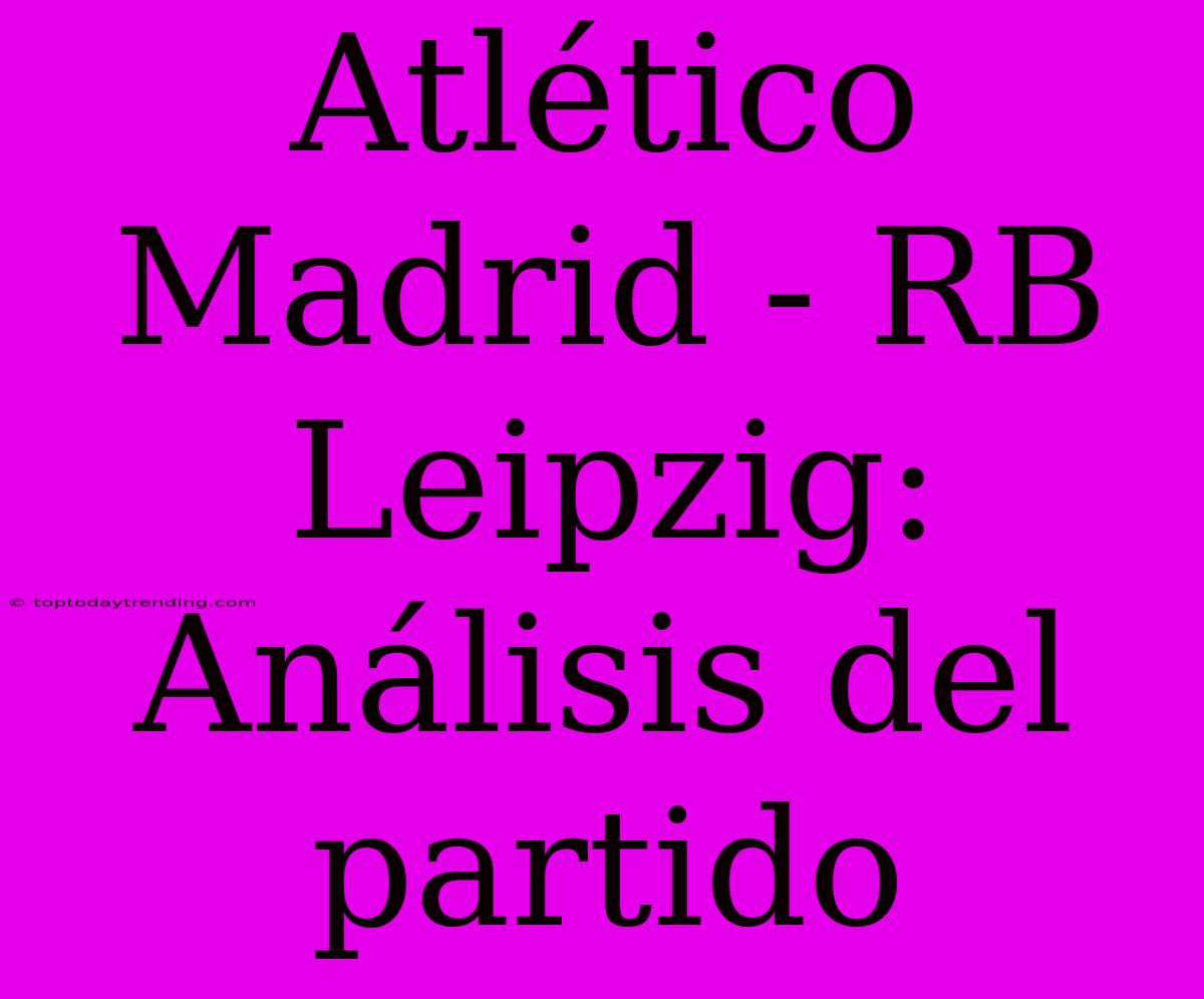 Atlético Madrid - RB Leipzig: Análisis Del Partido