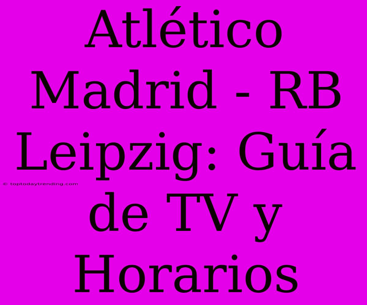 Atlético Madrid - RB Leipzig: Guía De TV Y Horarios