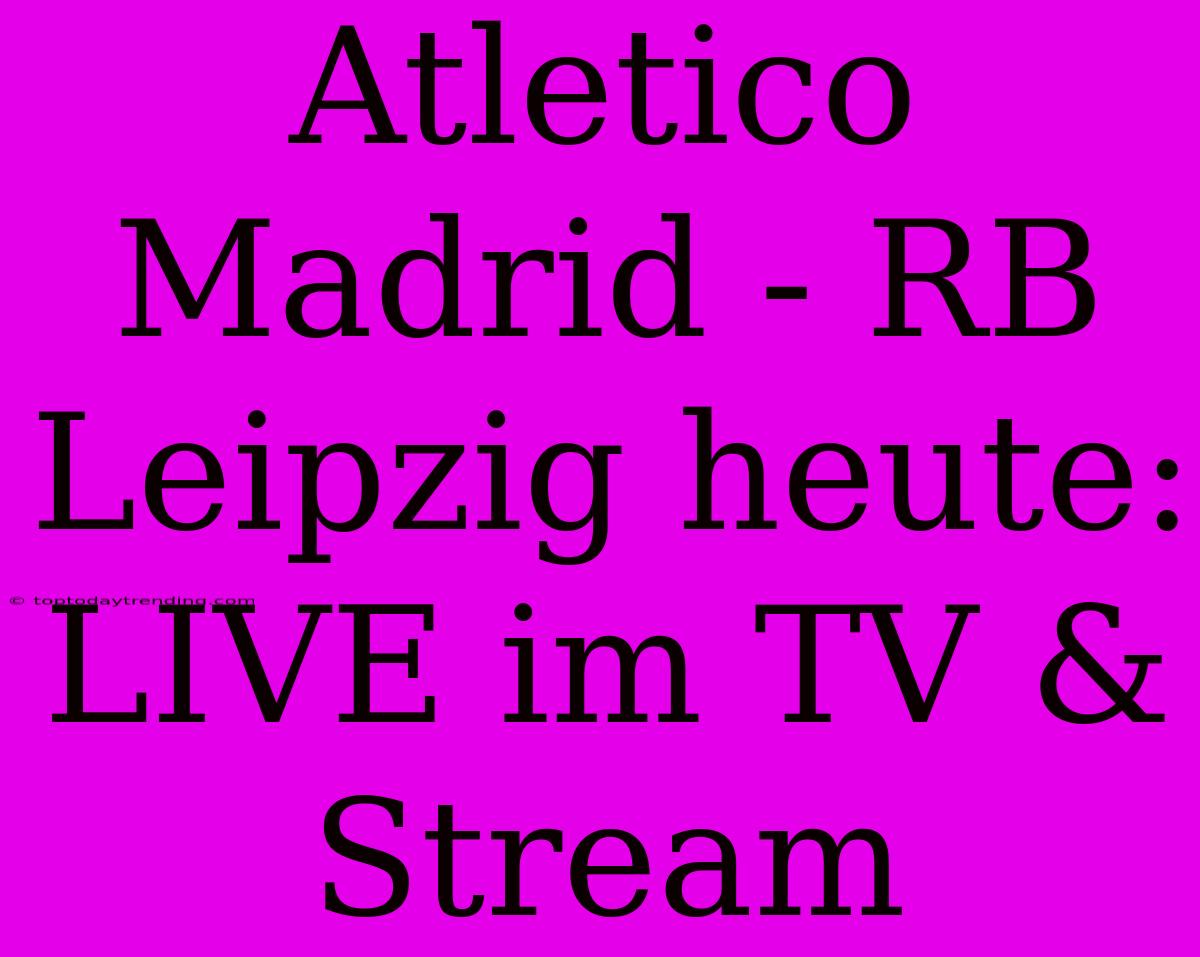 Atletico Madrid - RB Leipzig Heute: LIVE Im TV & Stream