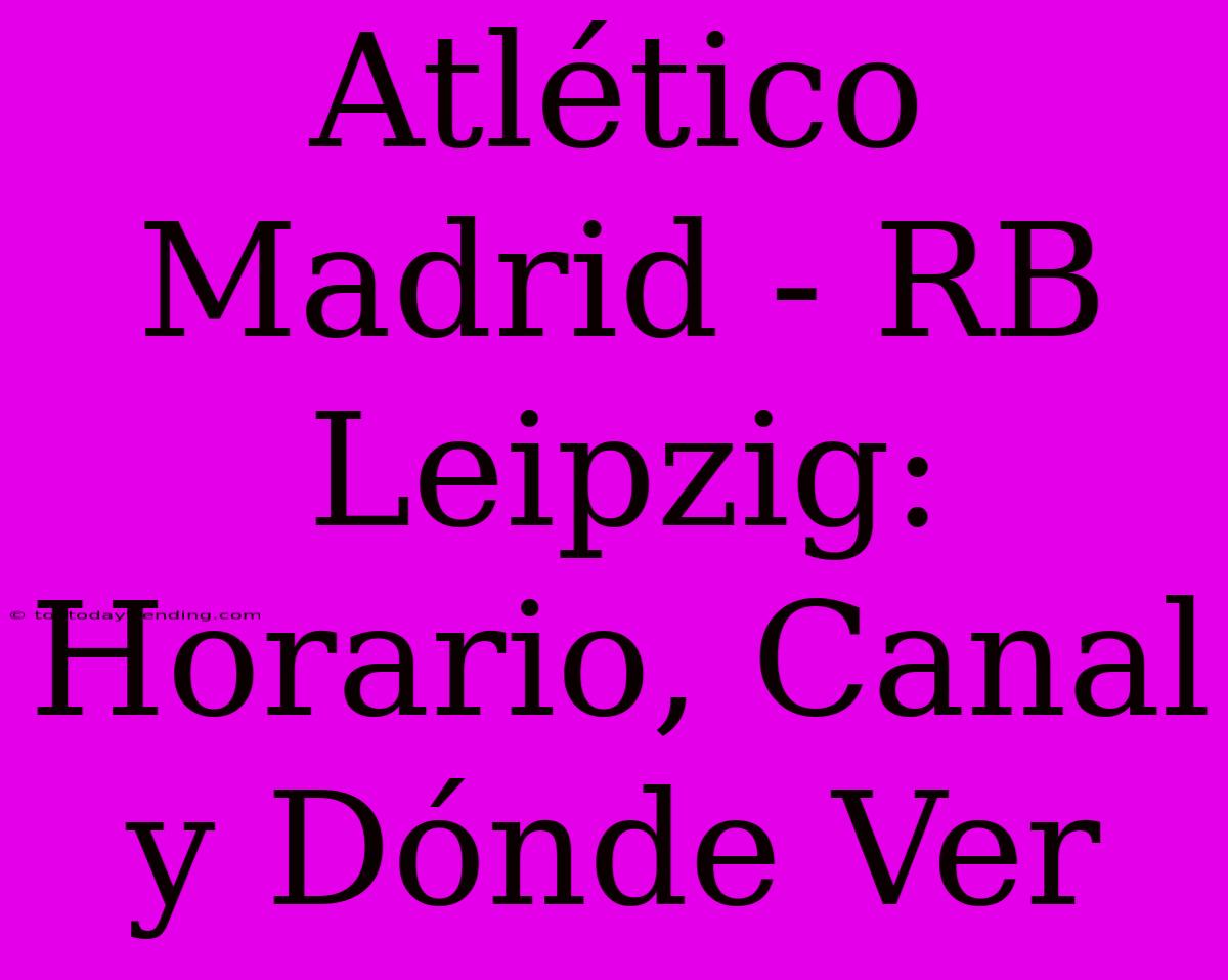 Atlético Madrid - RB Leipzig: Horario, Canal Y Dónde Ver