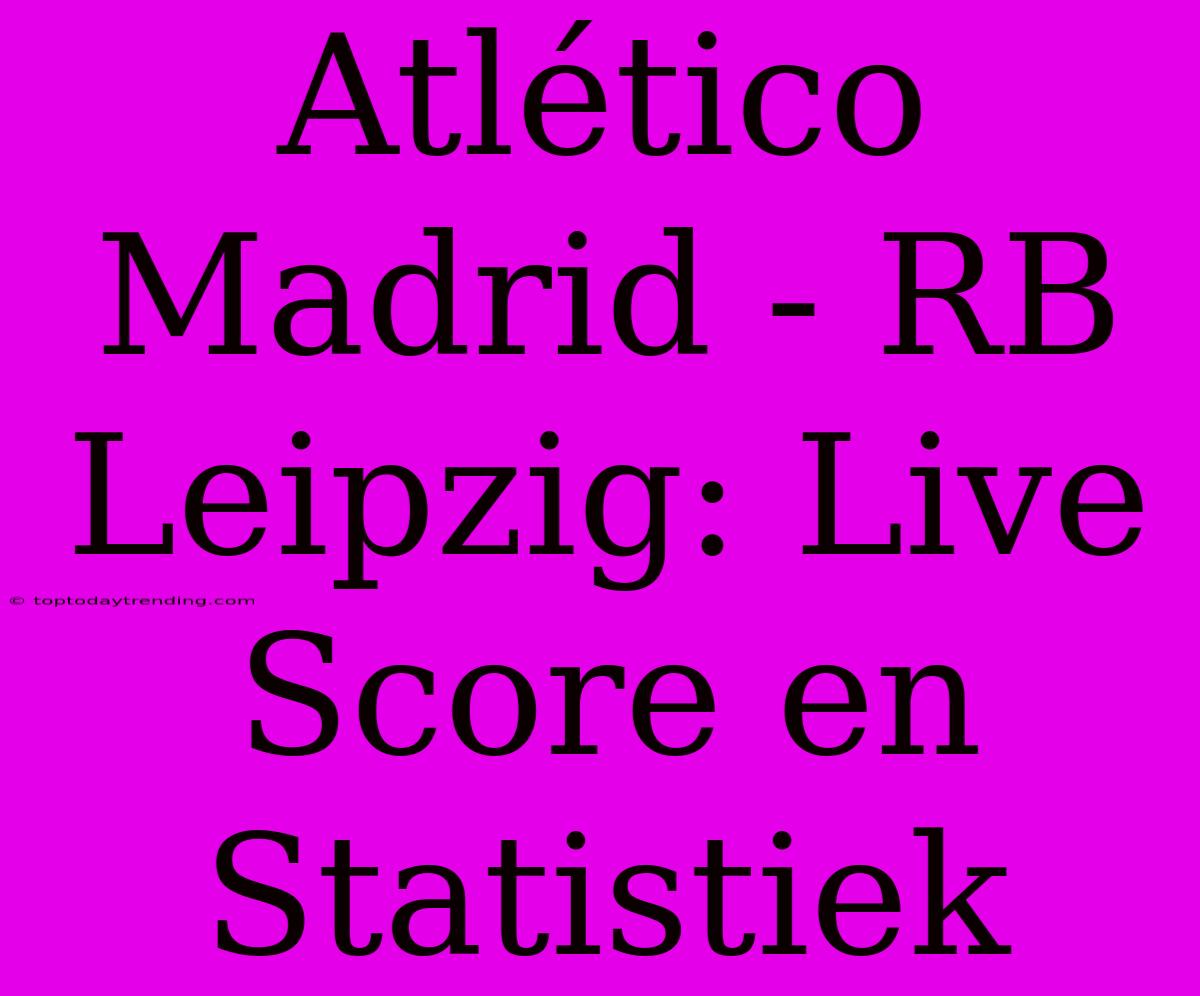 Atlético Madrid - RB Leipzig: Live Score En Statistiek