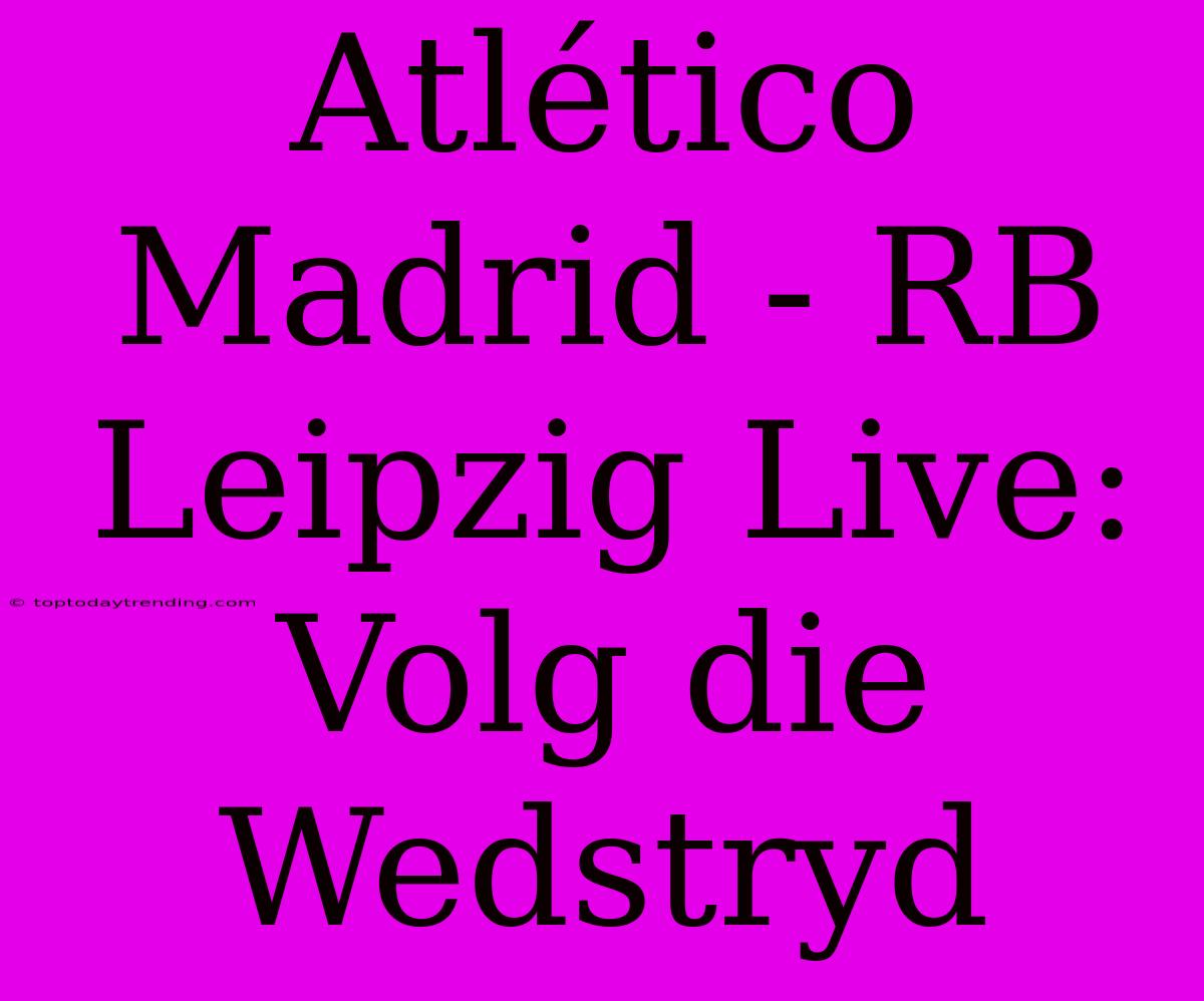 Atlético Madrid - RB Leipzig Live: Volg Die Wedstryd