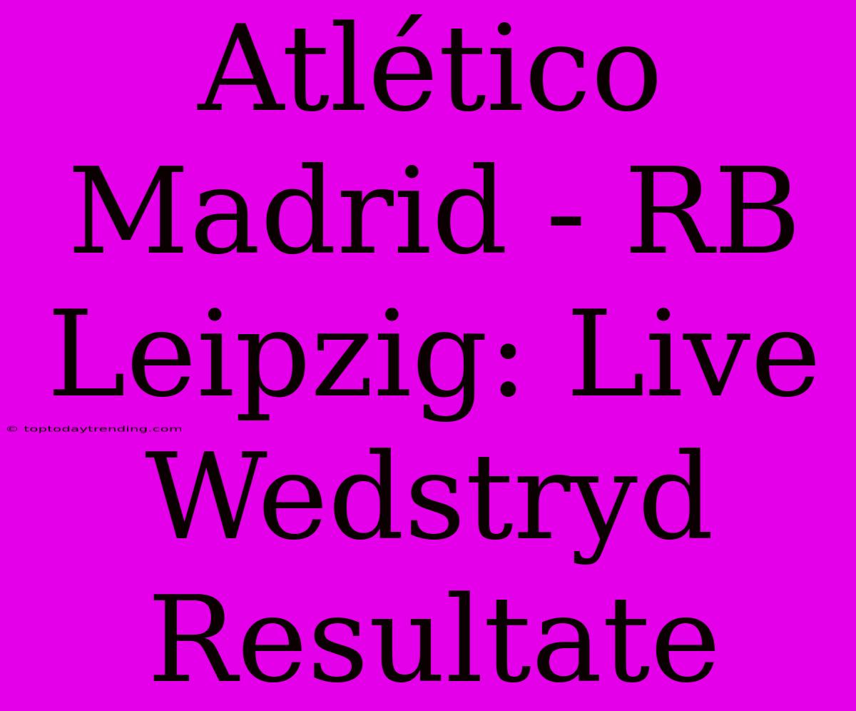 Atlético Madrid - RB Leipzig: Live Wedstryd Resultate