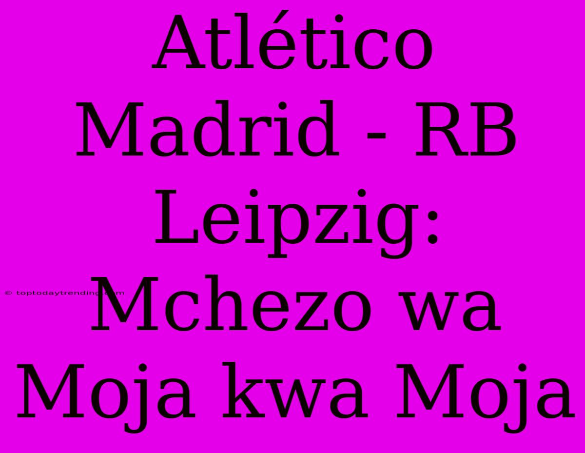 Atlético Madrid - RB Leipzig: Mchezo Wa Moja Kwa Moja