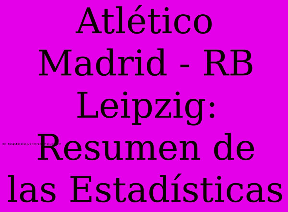 Atlético Madrid - RB Leipzig: Resumen De Las Estadísticas