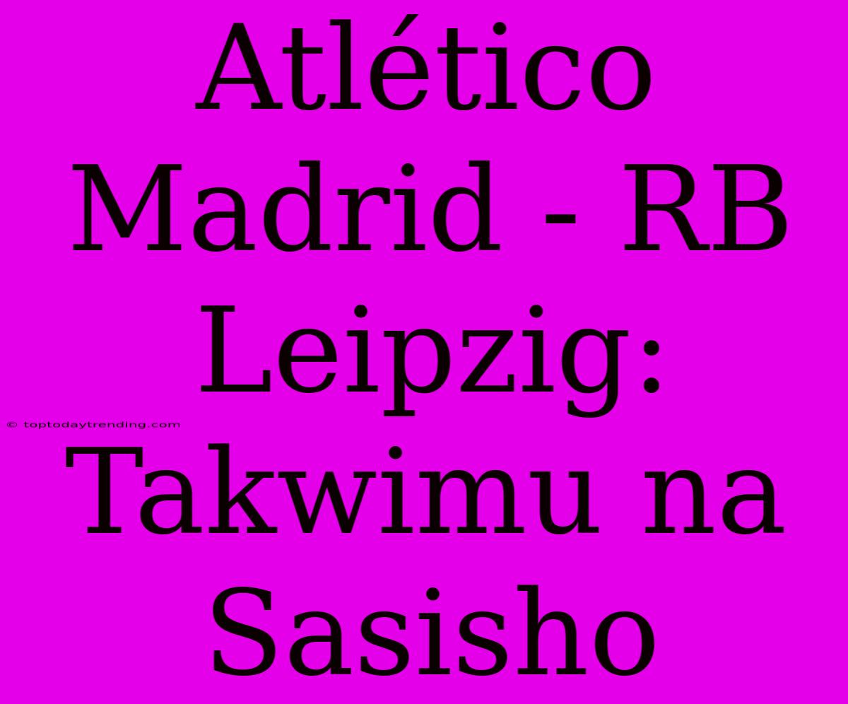 Atlético Madrid - RB Leipzig: Takwimu Na Sasisho