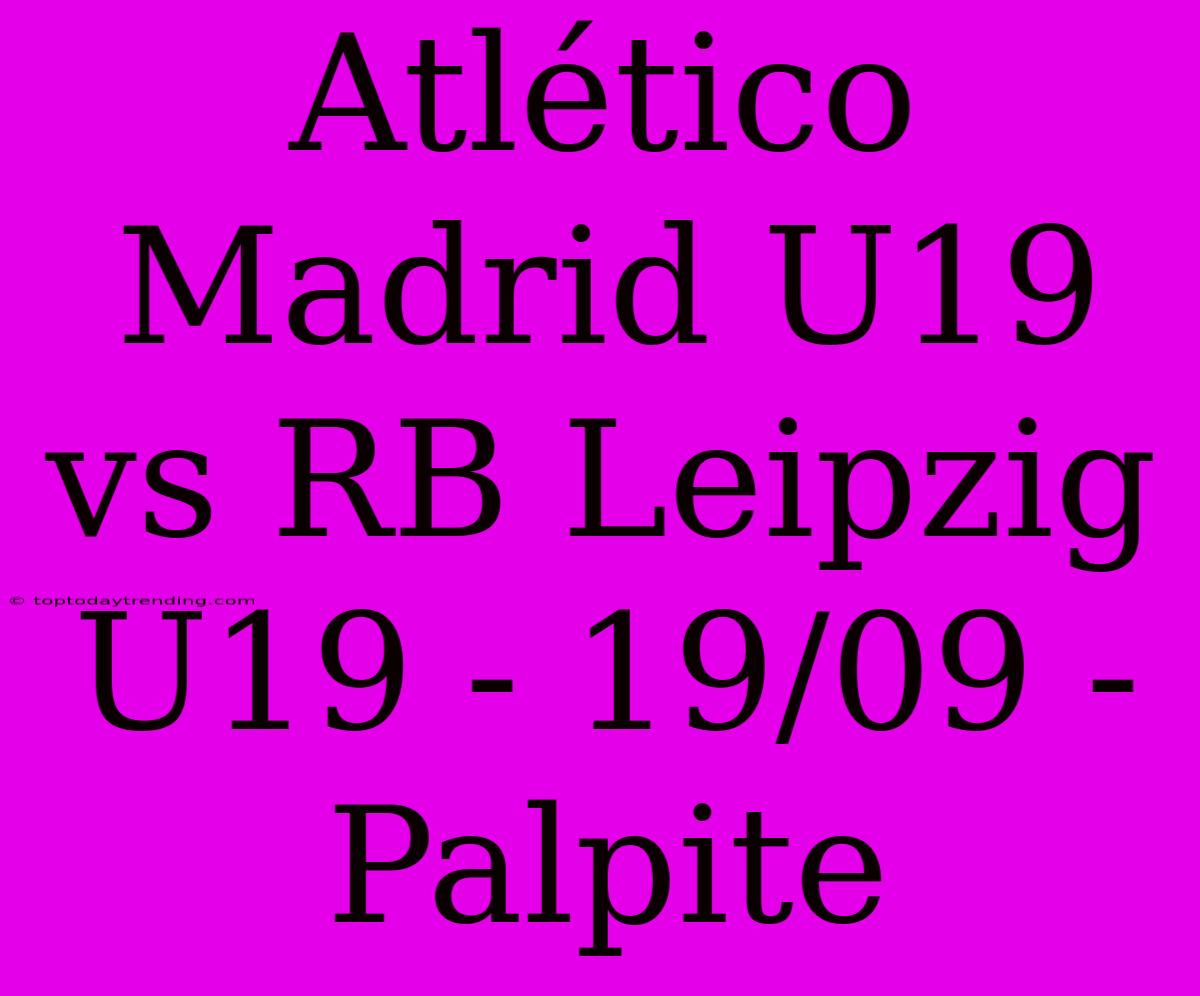 Atlético Madrid U19 Vs RB Leipzig U19 - 19/09 - Palpite