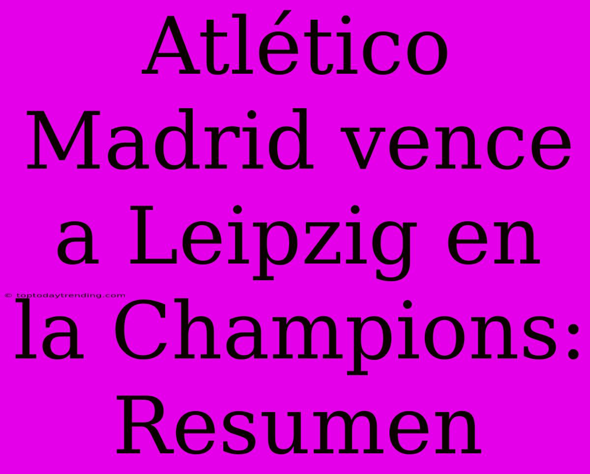 Atlético Madrid Vence A Leipzig En La Champions: Resumen