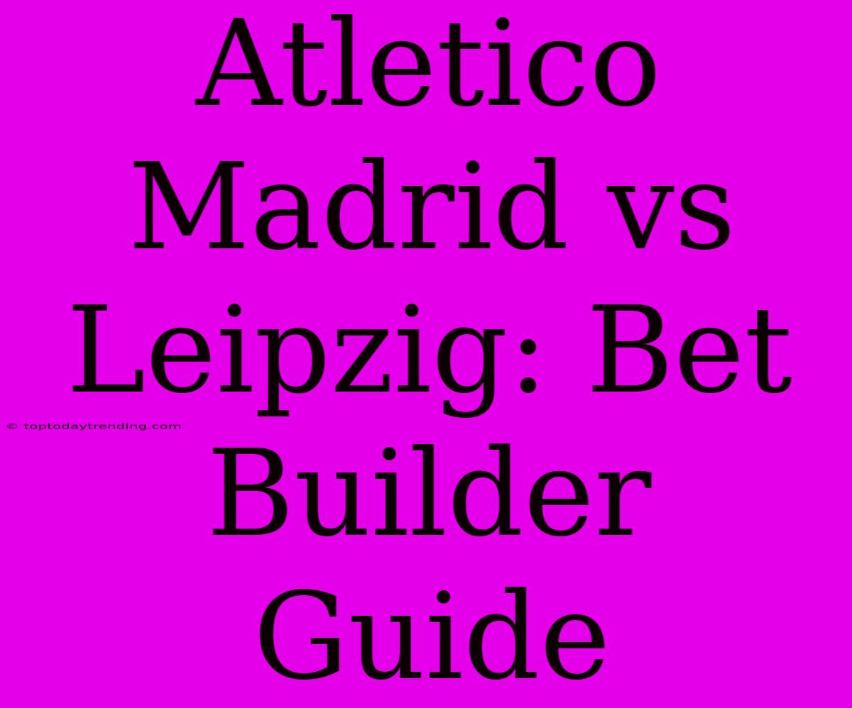 Atletico Madrid Vs Leipzig: Bet Builder Guide