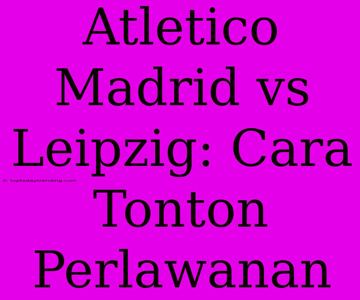 Atletico Madrid Vs Leipzig: Cara Tonton Perlawanan