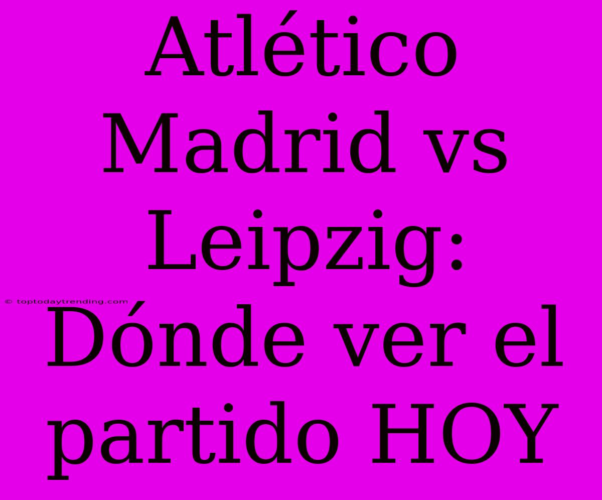 Atlético Madrid Vs Leipzig: Dónde Ver El Partido HOY