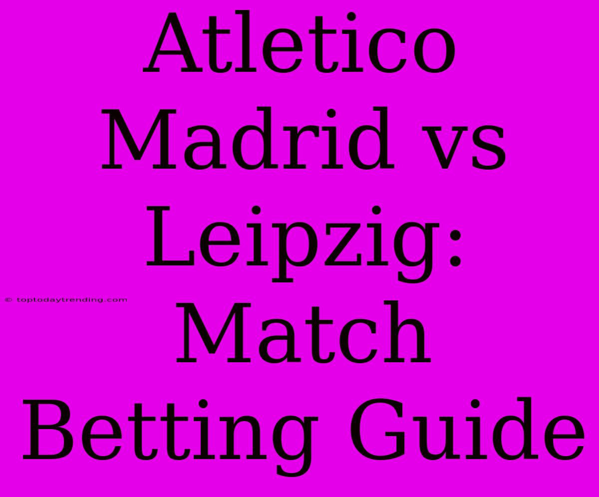 Atletico Madrid Vs Leipzig: Match Betting Guide