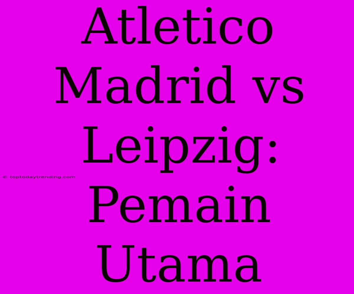 Atletico Madrid Vs Leipzig: Pemain Utama