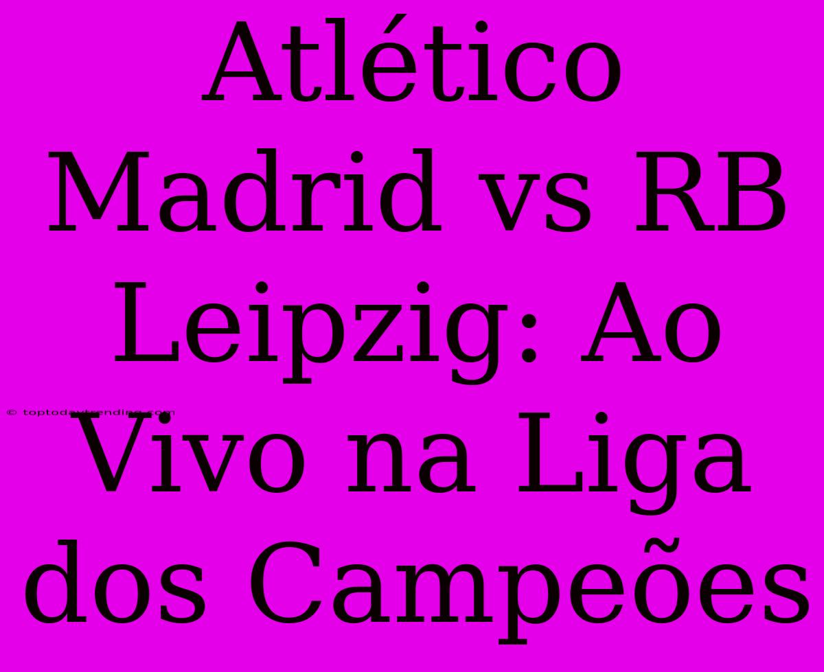 Atlético Madrid Vs RB Leipzig: Ao Vivo Na Liga Dos Campeões